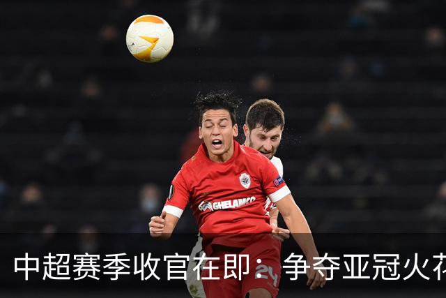 中超赛季收官在即：争夺亚冠火花四溅 降级区生死战一触即发