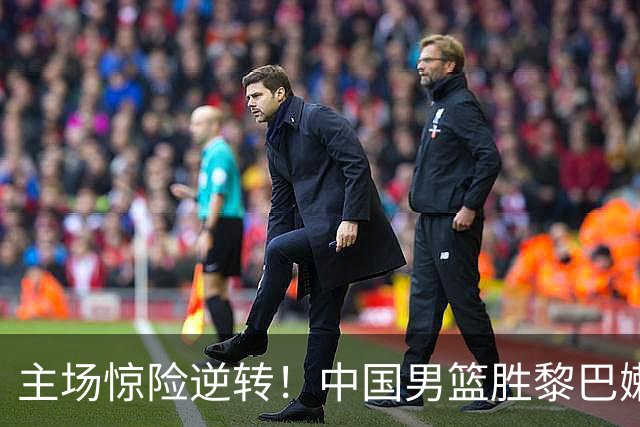 主场惊险逆转！中国男篮胜黎巴嫩却遭裁判质疑