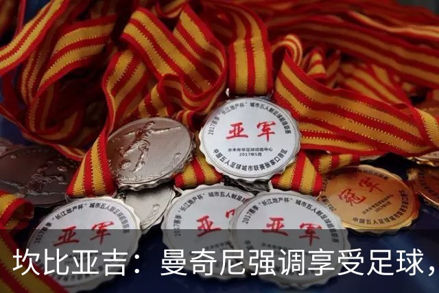 坎比亚吉：曼奇尼强调享受足球，我门需更快找到默契