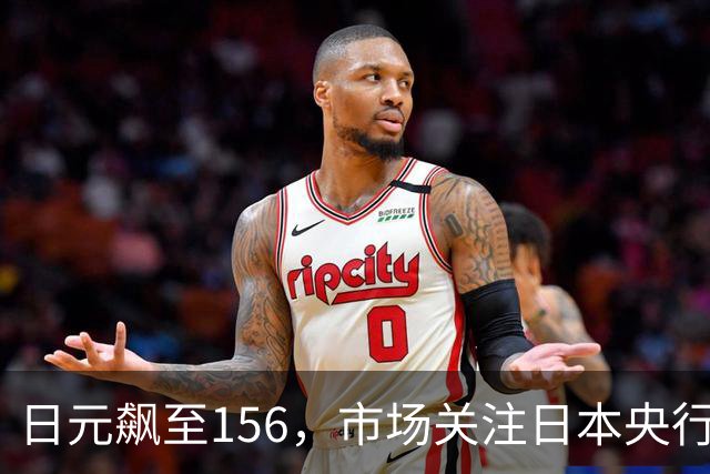 日元飙至156，市场关注日本央行或加快加息步伐