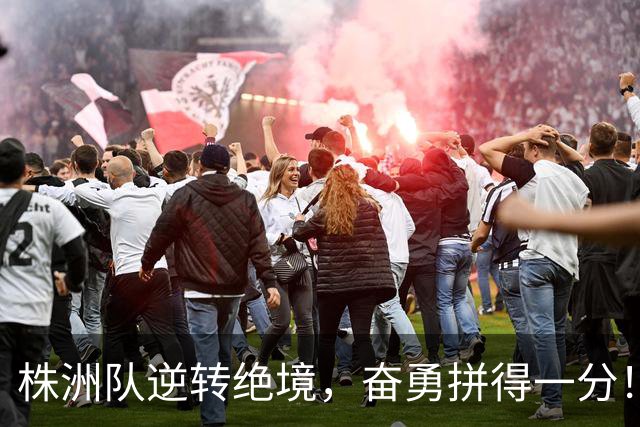 株洲队逆转绝境，奋勇拼得一分！