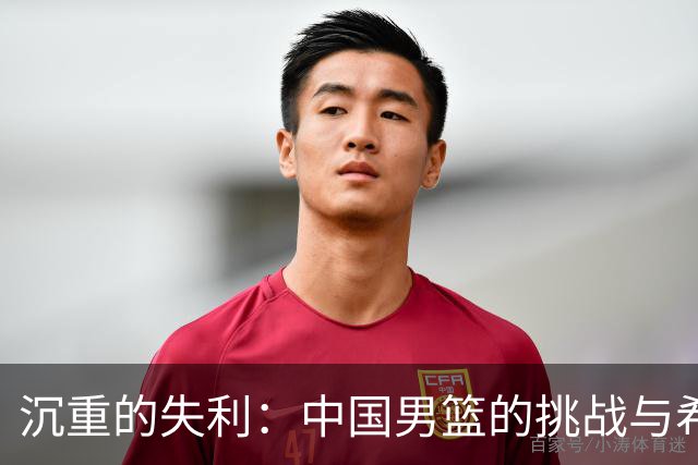 沉重的失利：中国男篮的挑战与希望