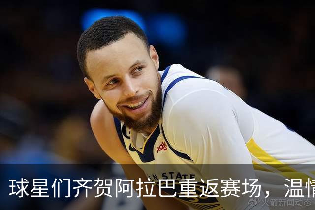 球星们齐贺阿拉巴重返赛场，温情时刻见证友谊永存