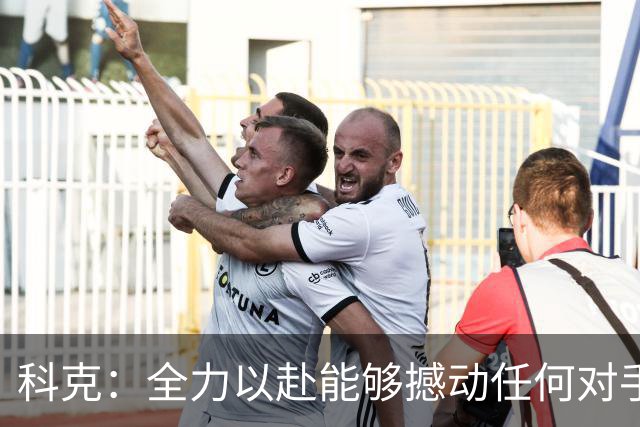 科克：全力以赴能够撼动任何对手，今天证明了我们的决心