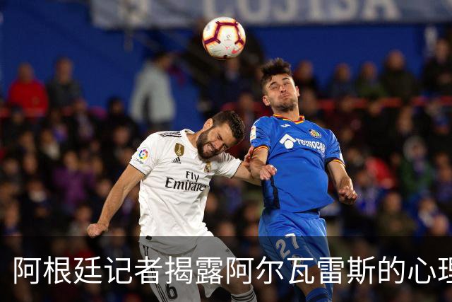 阿根廷记者揭露阿尔瓦雷斯的心理挣扎与马竞引援策略