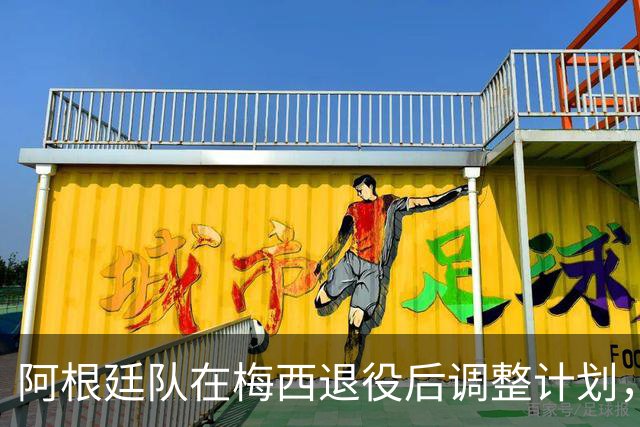 阿根廷队在梅西退役后调整计划，友谊赛中国行已成往事